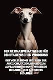 Der Ultimative Ratgeber für den Italienischen Windhund: Der Vollständige Leitfaden zur Aufzucht, Erziehung und...
